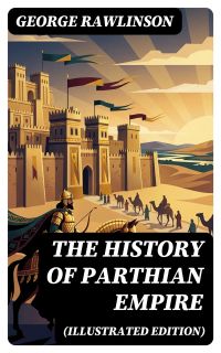 The History of Parthian Empire (Illustrated Edition)