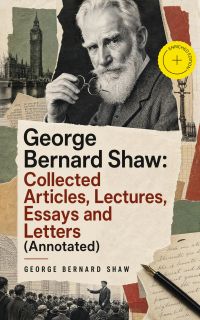 George Bernard Shaw: Collected Articles, Lectures, Essays and Letters (Annotated)