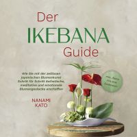 Der Ikebana Guide: Wie Sie mit der zeitlosen japanischen Blumenkunst Schritt für Schritt ästhetische, meditative und emotionale Blumengestecke erschaffen – inkl. Ideen für jede Jahreszeit