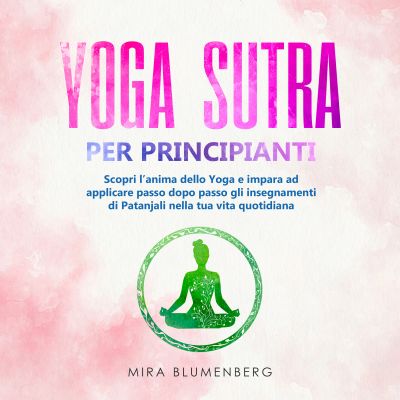 YOGA SUTRA PER PRINCIPIANTI: Scopri l'anima dello Yoga e impara ad applicare passo dopo passo gli insegnamenti di Patanjali nella tua vita quotidiana