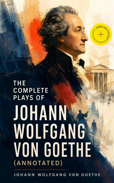 The Complete Plays of Johann Wolfgang von Goethe (Annotated)