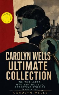 CAROLYN WELLS Ultimate Collection – 70+ Thrillers, Mystery Novels, Detective Stories (Annotated)