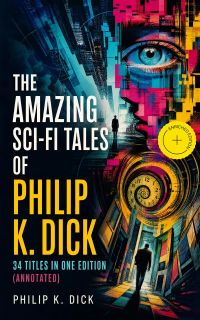 The Amazing Sci-Fi Tales of Philip K. Dick - 34 Titles in One Edition (Annotated)
