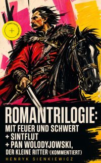 Romantrilogie: Mit Feuer und Schwert + Sintflut + Pan Wolodyjowski, der kleine Ritter (Kommentiert)