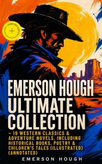 EMERSON HOUGH Ultimate Collection – 19 Western Classics & Adventure Novels, Including Historical Books, Poetry & Children's Tales (Illustrated) (Annotated)