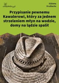 Przypisanie pewnemu Kawalerowi, który za jednem strzeleniem młyn na wodzie, domy na lądzie spalił