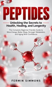 Peptides: Unlocking the Secrets to Health, Healing, and Longevity (The Complete Beginner-friendly Guide to More Energy, Better Sleep, Stronger Metabolism, and Aging With Confidence)