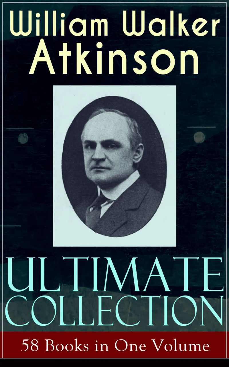 WILLIAM WALKER ATKINSON Ultimate Collection – 58 Books in One Volume