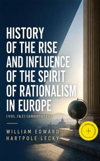 History of the Rise and Influence of the Spirit of Rationalism in Europe (Vol.1&2) (Annotated)