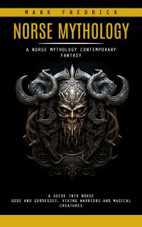 Norse Mythology: A Norse Mythology Contemporary Fantasy (A Guide Into Norse Gods and Goddesses, Viking Warriors and Magical Creatures)