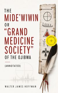 The Mide'wiwin or "Grand Medicine Society" of the Ojibwa (Annotated)