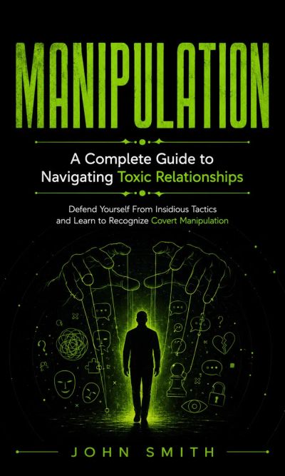 Manipulation: A Complete Guide to Navigating Toxic Relationships (Defend Yourself From Insidious Tactics and Learn to Recognize Covert Manipulation)