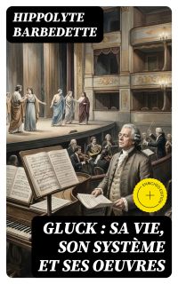 Gluck : sa vie, son système et ses oeuvres