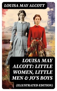 Louisa May Alcott: Little Women, Little Men & Jo's Boys (Illustrated Edition)