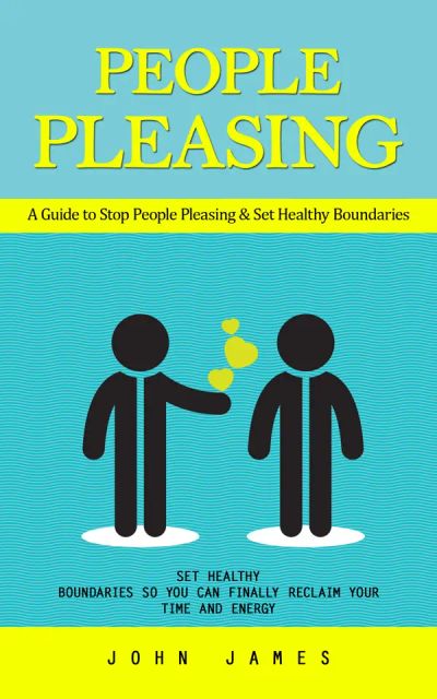 People Pleasing: A Guide to Stop People Pleasing & Set Healthy Boundaries (Set Healthy Boundaries So You Can Finally Reclaim Your Time and Energy)
