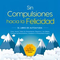 Sin Compulsiones hacia la Felicidad – El Libro de Autoayuda: Cómo Vencer Todos los Pensamientos Obsesivos y los Miedos, Controlar Sus Pensamientos y Establecer un Pensamiento Positivo – incl. Los 7 Mejores Consejos de Ayuda Inmediata