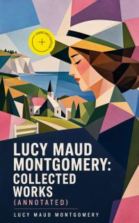 Lucy Maud Montgomery: Collected Works (Annotated)