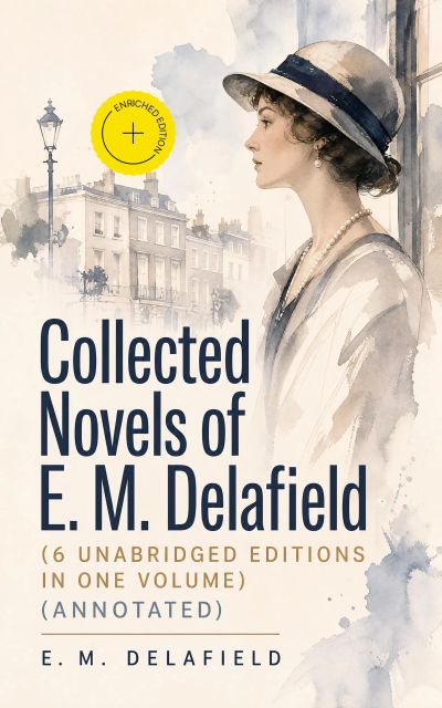 Collected Novels of E. M. Delafield (6 Unabridged Editions in One Volume) (Annotated)