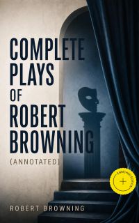 Complete Plays of Robert Browning (Annotated)