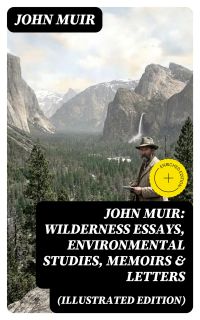 John Muir: Wilderness Essays, Environmental Studies, Memoirs & Letters  (Illustrated Edition)