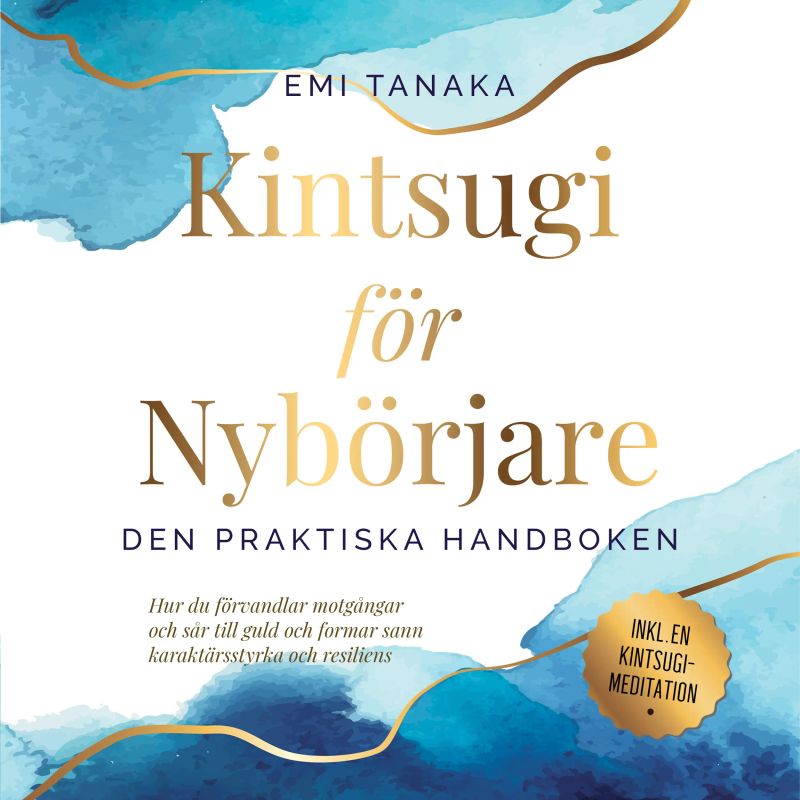 Kintsugi för nybörjare – Den praktiska handboken: Hur du förvandlar motgångar och sår till guld och formar sann karaktärsstyrka och resiliens – Inklusive en Kintsugi-meditation