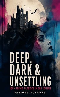 DEEP, DARK & UNSETTLING: 100+ Gothic Classics in One Edition