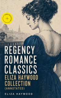 Regency Romance Classics - Eliza Haywood Collection (Annotated)