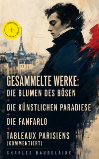Gesammelte Werke: Die Blumen des Bösen + Die künstlichen Paradiese + Die Fanfarlo + Tableaux parisiens (Kommentiert)