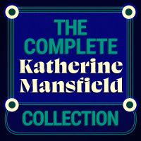 The Complete Katherine Mansfield Collection: 5 Short Story Collections & The Aloe