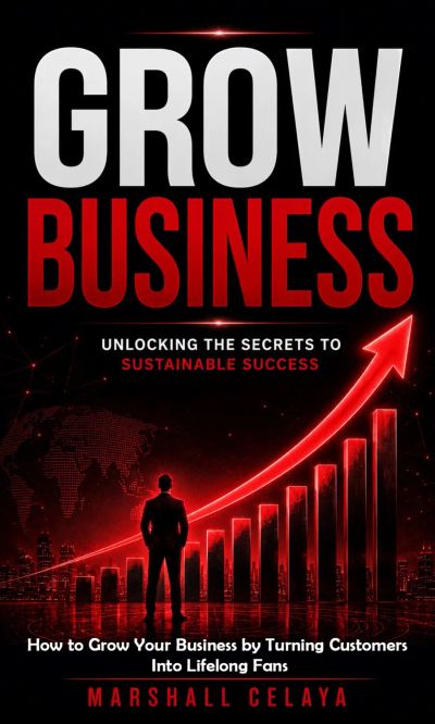 Grow Business: Unlocking the Secrets to Sustainable Success (How to Grow Your Business by Turning Customers Into Lifelong Fans)
