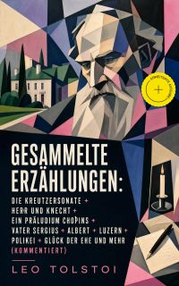 Gesammelte Erzählungen: Die Kreutzersonate + Herr und Knecht + Ein Präludium Chopins + Vater Sergius + Albert + Luzern + Polikei + Glück der Ehe und mehr (Kommentiert)