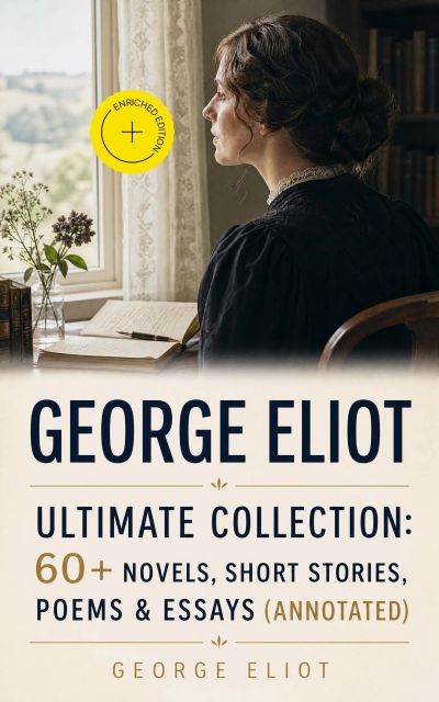 GEORGE ELIOT Ultimate Collection: 60+ Novels, Short Stories, Poems & Essays (Annotated)
