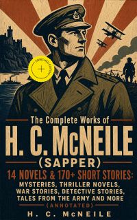 The Complete Works of H. C. McNeile (Sapper) - 14 Novels & 170+ Short Stories: Mysteries, Thriller Novels, War Stories, Detective Stories, Tales from the Army and More (Annotated)
