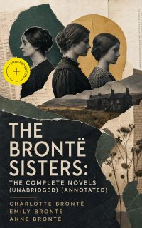 The Brontë Sisters: The Complete Novels (Unabridged) (Annotated)