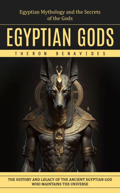Egyptian Gods: Egyptian Mythology and the Secrets of the Gods (The History and Legacy of the Ancient Egyptian God Who Maintains the Universe)