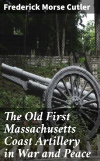 The Old First Massachusetts Coast Artillery in War and Peace