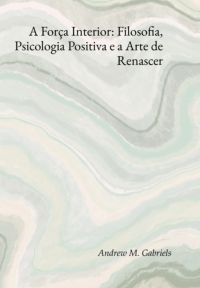 A Força Interior: Filosofia, Psicologia Positiva E A Arte De Renascer