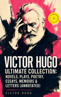 VICTOR HUGO Ultimate Collection: Novels, Plays, Poetry, Essays, Memoirs & Letters (Annotated)
