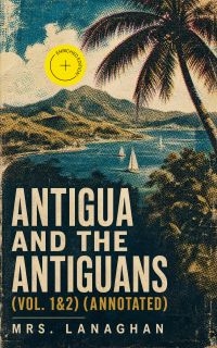 Antigua and the Antiguans (Vol. 1&2) (Annotated)