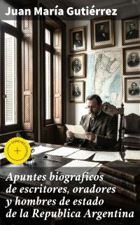 Apuntes biograficos de escritores, oradores y hombres de estado de la Republica Argentina