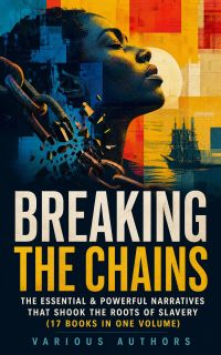 BREAKING THE CHAINS – The Essential & Powerful Narratives that Shook the Roots of Slavery (17 Books in One Volume)