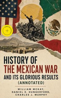 History of the Mexican War and its Glorious Results (Annotated)