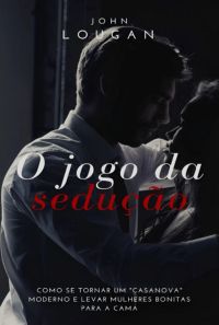 O Jogo Da Sedução: Como Se Tornar Um "casanova" Moderno E Levar Mulheres Bonitas Para A Cama