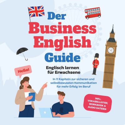 Der Business English Guide - Englisch lernen für Erwachsene: In 11 Kapiteln zur sicheren und selbstbewussten Kommunikation für mehr Erfolg im Beruf - inkl. Vokabellisten, Workbook & Audio Dateien