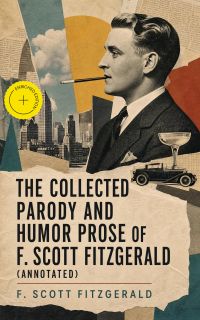 The Collected Parody and Humor Prose of F. Scott Fitzgerald (Annotated)