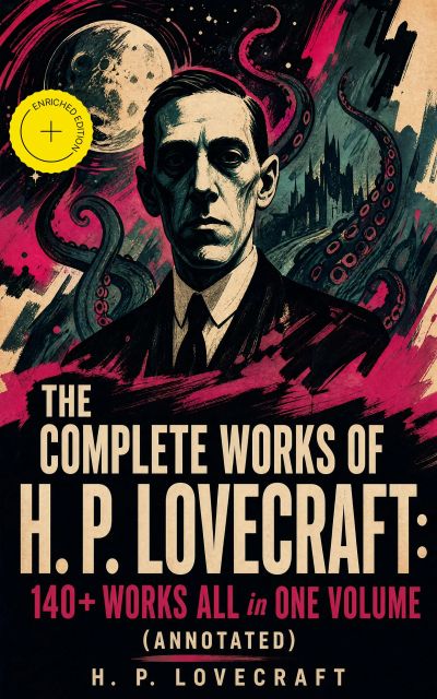 The Complete Works of H. P. Lovecraft: 140+ Works ALL in One Volume (Annotated)