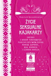 Życie seksualne kajakarzy. Zapiski z badań terenowych podczas spływów rzeką Narew, Supraśl, Bug, Biebrza i Czarna Hańcza. Seria: Proza ze Ściany Wschodniej, tom 2