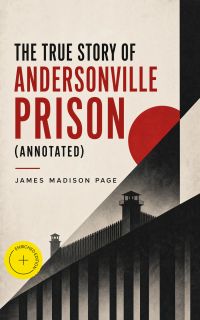The True Story of Andersonville Prison (Annotated)