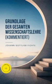 Grundlage der gesamten Wissenschaftslehre (Kommentiert)