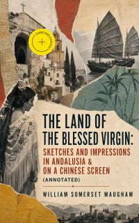 The Land of the Blessed Virgin: Sketches and Impressions in Andalusia & On a Chinese Screen (Annotated)